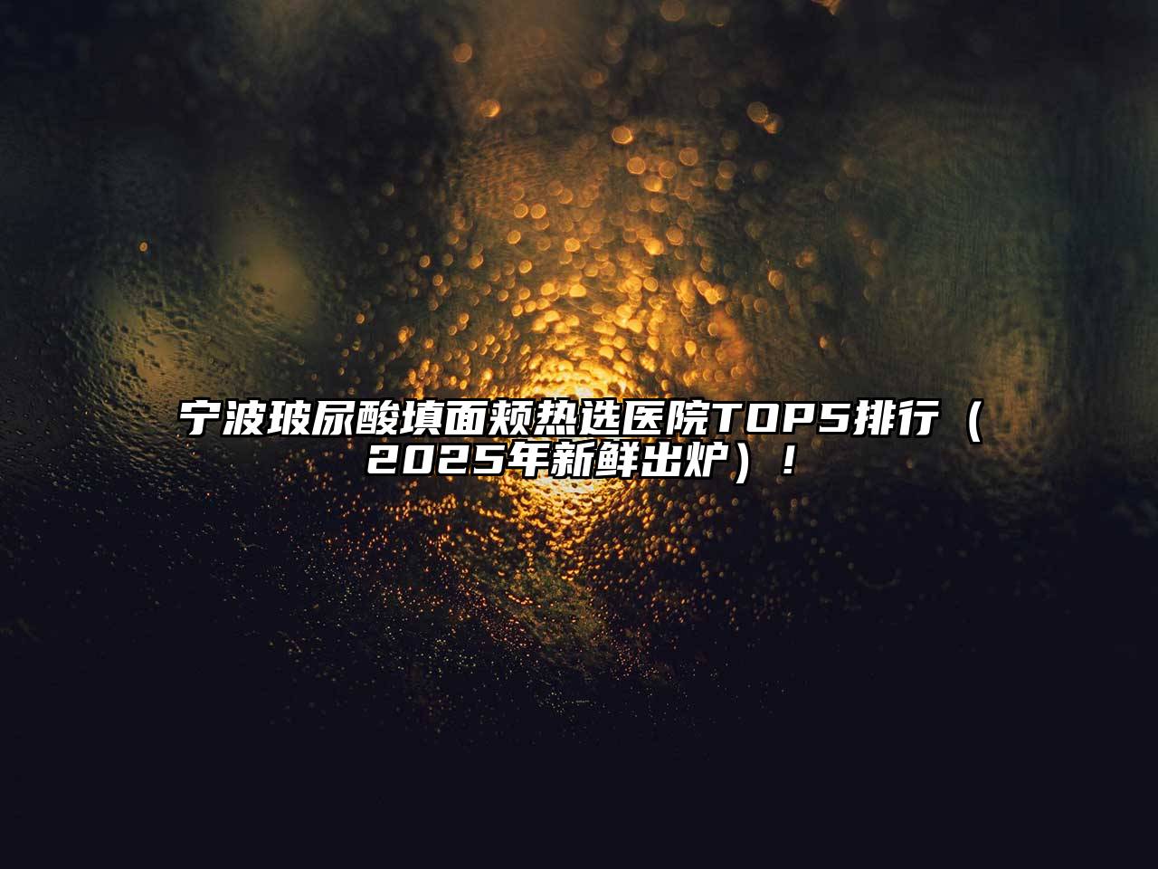 宁波玻尿酸填面颊热选医院TOP5排行（2025年新鲜出炉）！