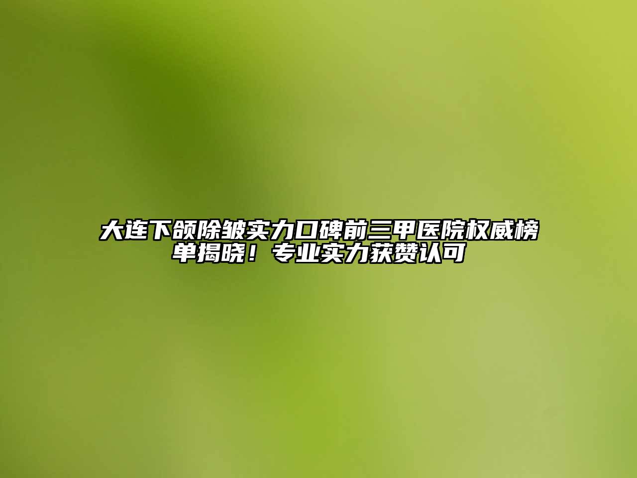 大连下颌除皱实力口碑前三甲医院权威榜单揭晓！专业实力获赞认可