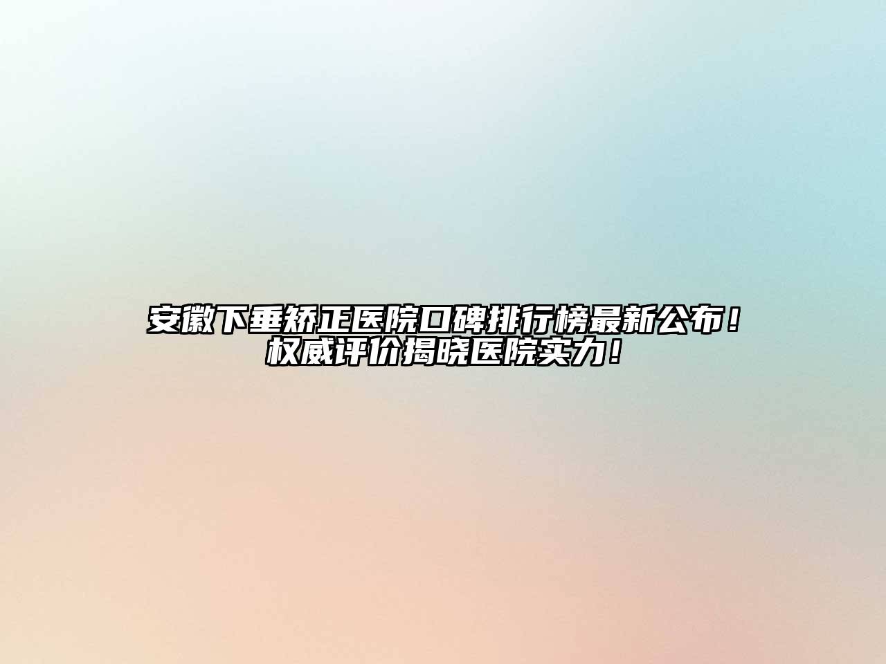 安徽下垂矫正医院口碑排行榜最新公布！权威评价揭晓医院实力！