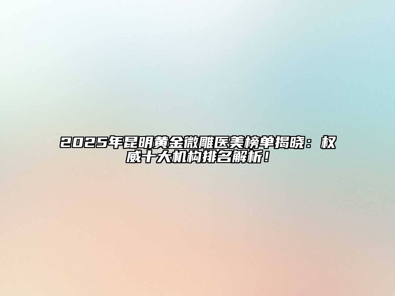 2025年昆明黄金微雕医美榜单揭晓：权威十大机构排名解析！