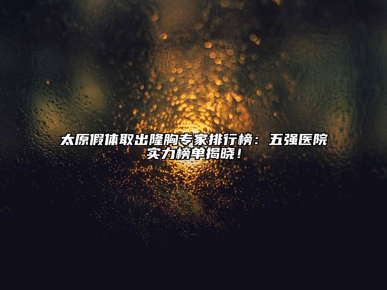太原假体取出隆胸专家排行榜：五强医院实力榜单揭晓！