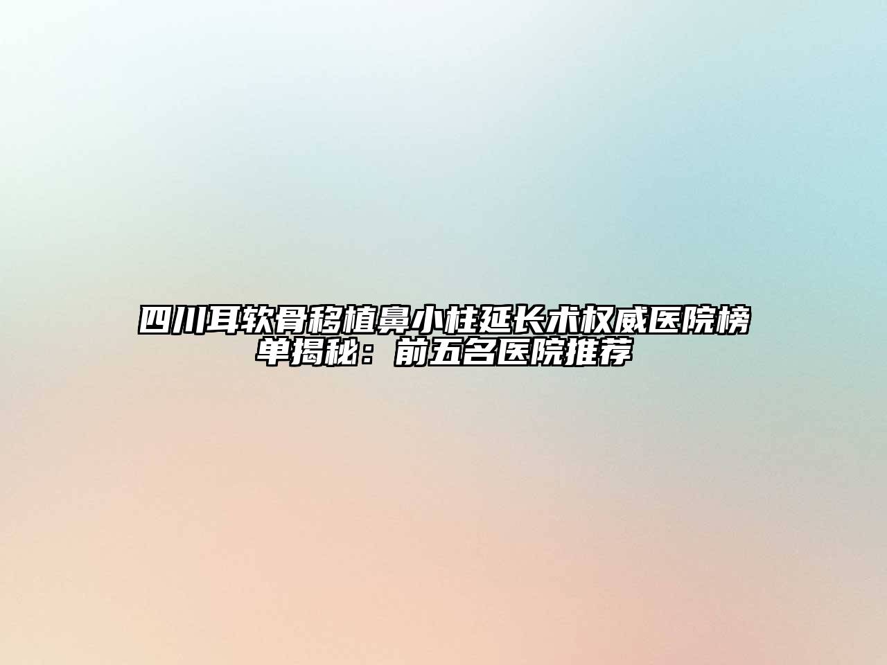 四川耳软骨移植鼻小柱延长术权威医院榜单揭秘：前五名医院推荐