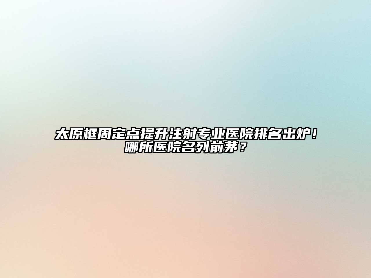 太原框周定点提升注射专业医院排名出炉！哪所医院名列前茅？