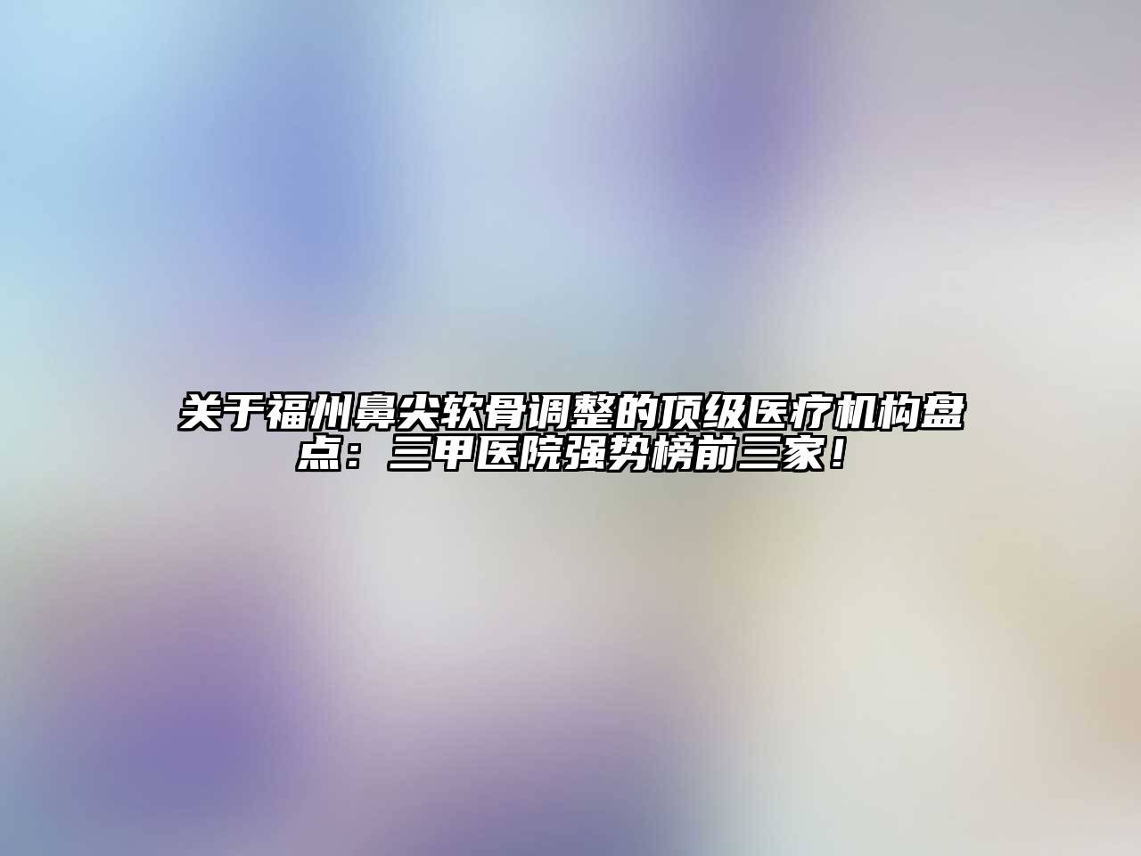 福州鼻尖软骨调整的顶级医疗机构盘点：三甲医院强势榜前三家！
