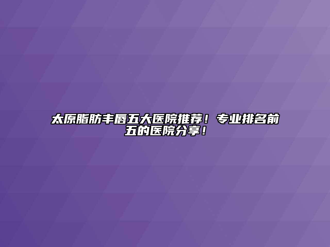 太原脂肪丰唇五大医院推荐！专业排名前五的医院分享！