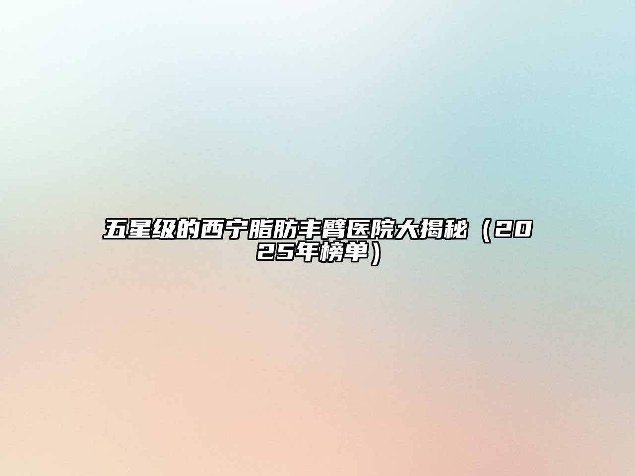 五星级的西宁脂肪丰臂医院大揭秘（2025年榜单）