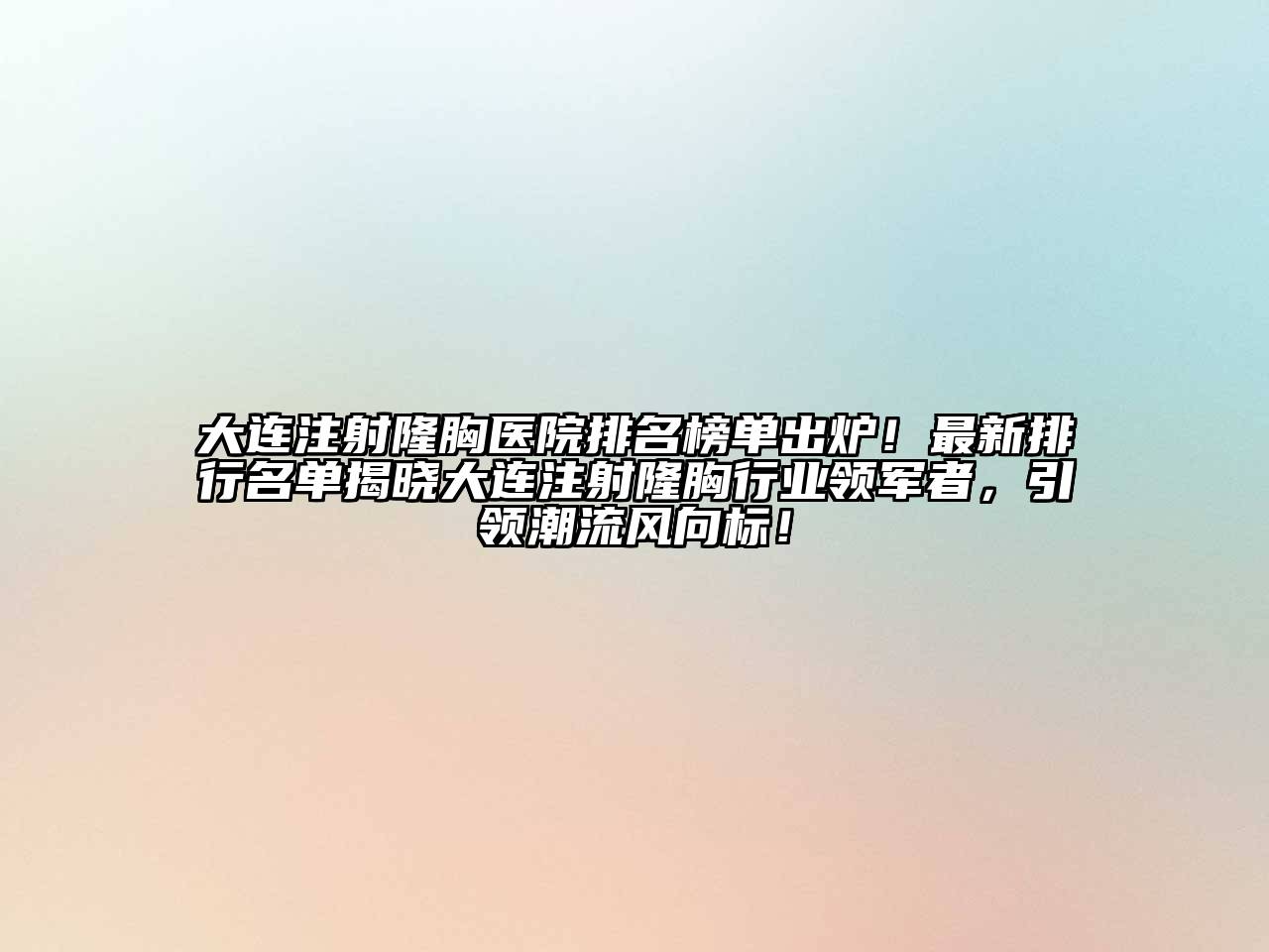 大连注射隆胸医院排名榜单出炉！最新排行名单揭晓大连注射隆胸行业领军者，引领潮流风向标！