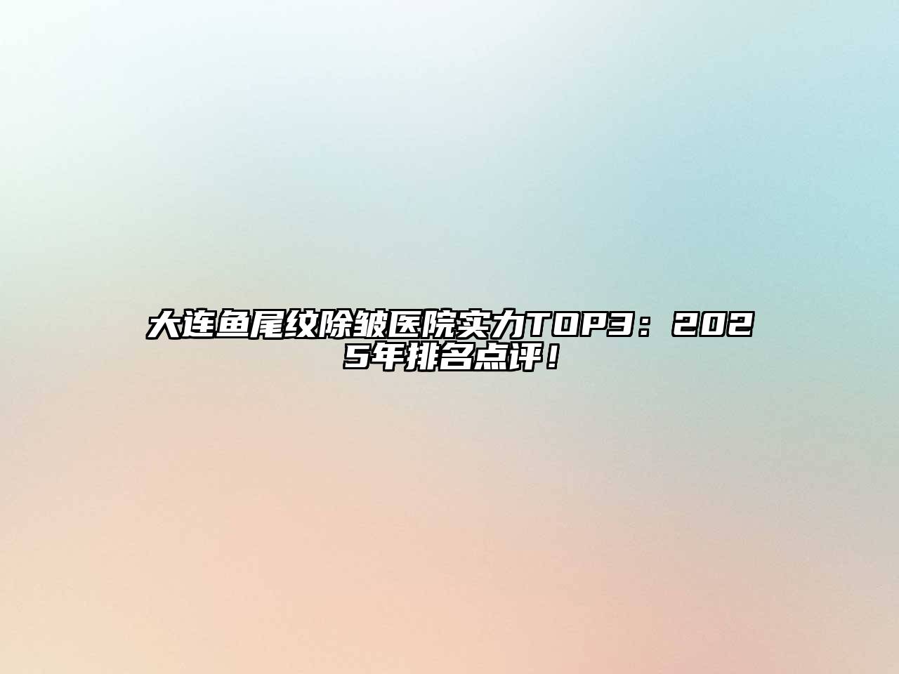 大连鱼尾纹除皱医院实力TOP3：2025年排名点评！