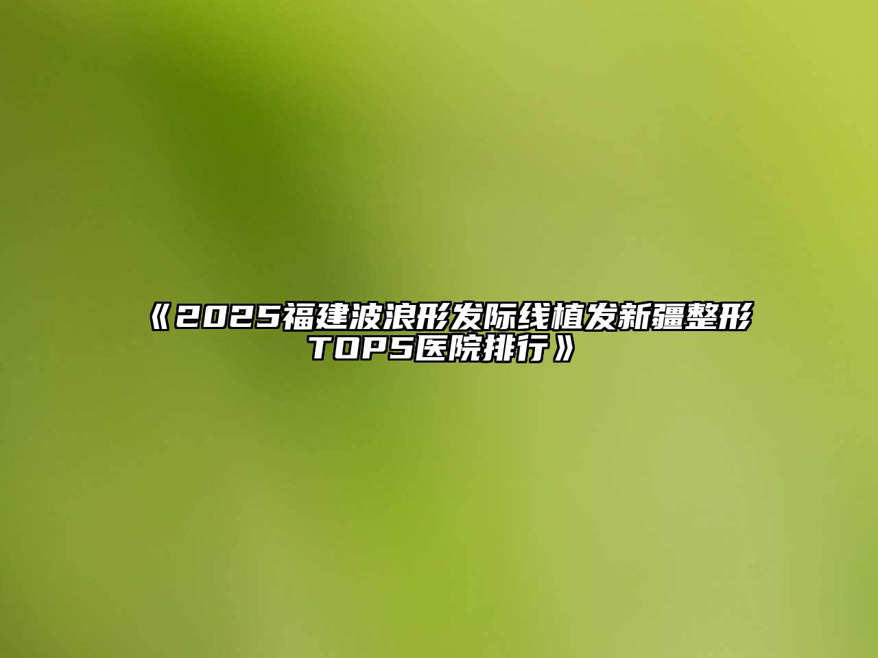 2025福建波浪形发际线植发新疆整形TOP5医院排行