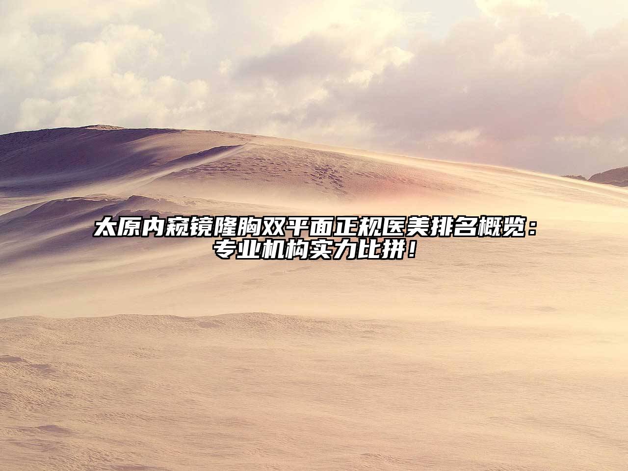 太原内窥镜隆胸双平面正规医美排名概览：专业机构实力比拼！