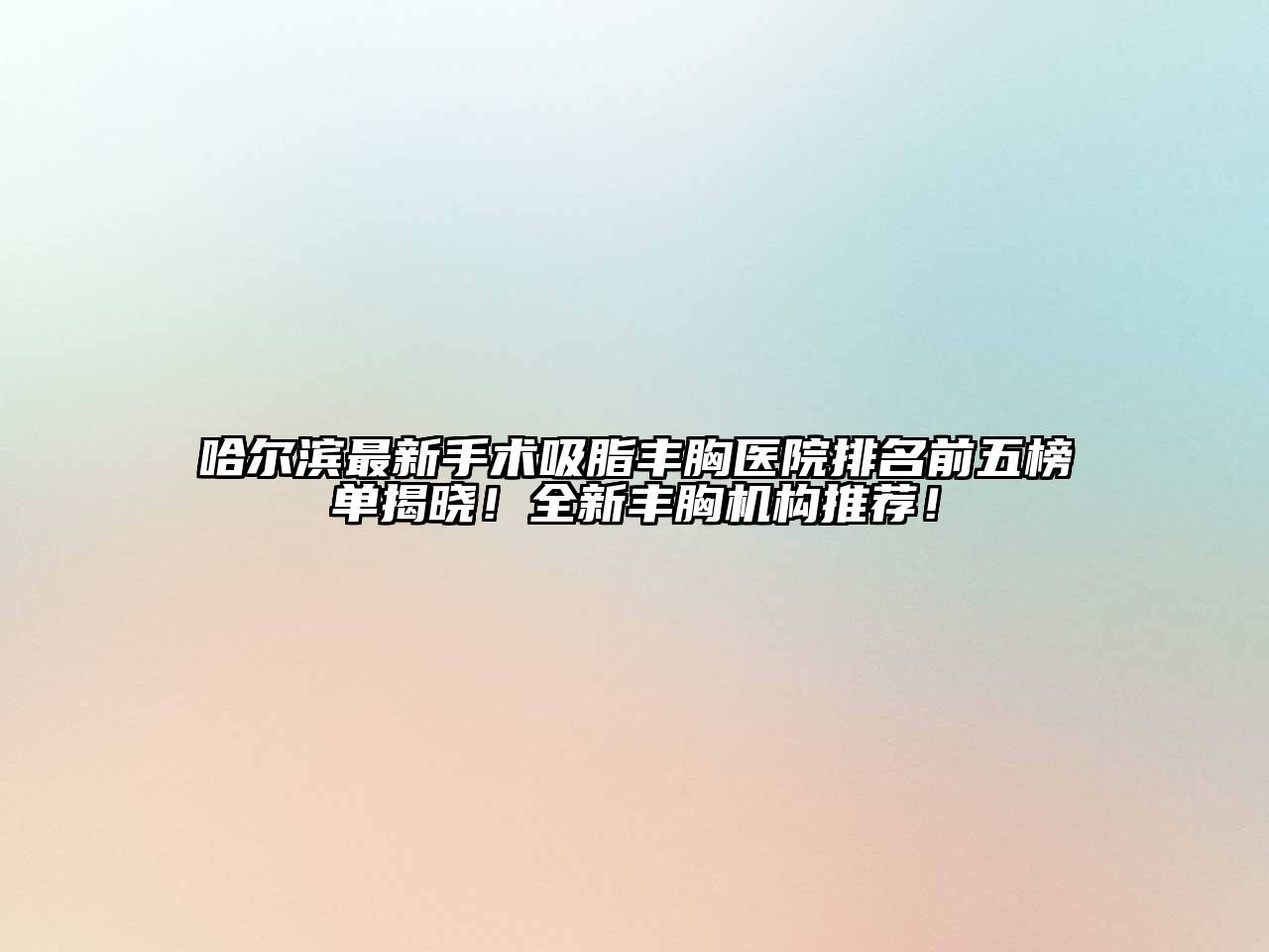 哈尔滨最新手术吸脂丰胸医院排名前五榜单揭晓！全新丰胸机构推荐！