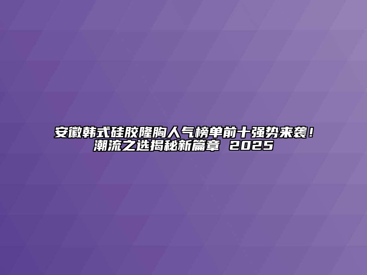 安徽韩式硅胶隆胸人气榜单前十强势来袭！潮流之选揭秘新篇章 2025