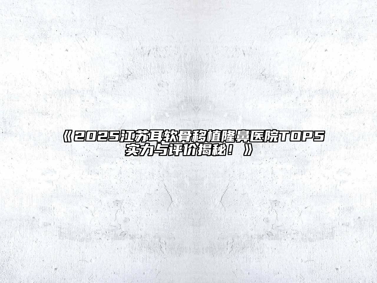 2025江苏耳软骨移植隆鼻医院TOP5实力与评价揭秘！