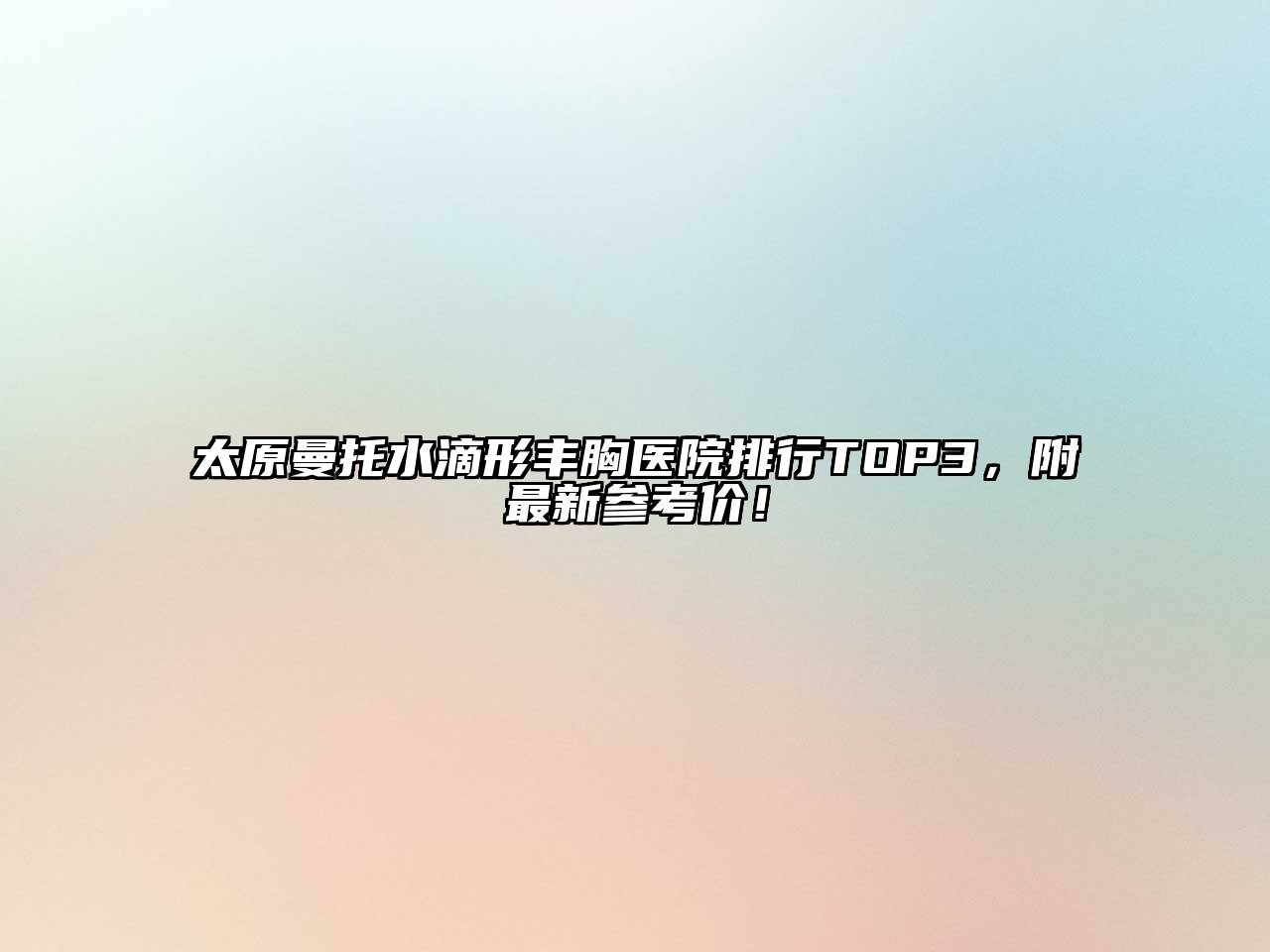 太原曼托水滴形丰胸医院排行TOP3，附最新参考价！