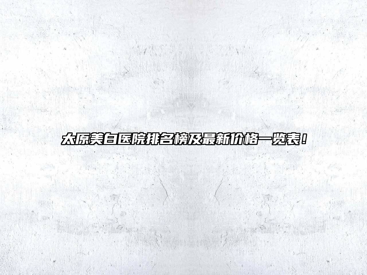 太原美白医院排名榜及最新价格一览表！