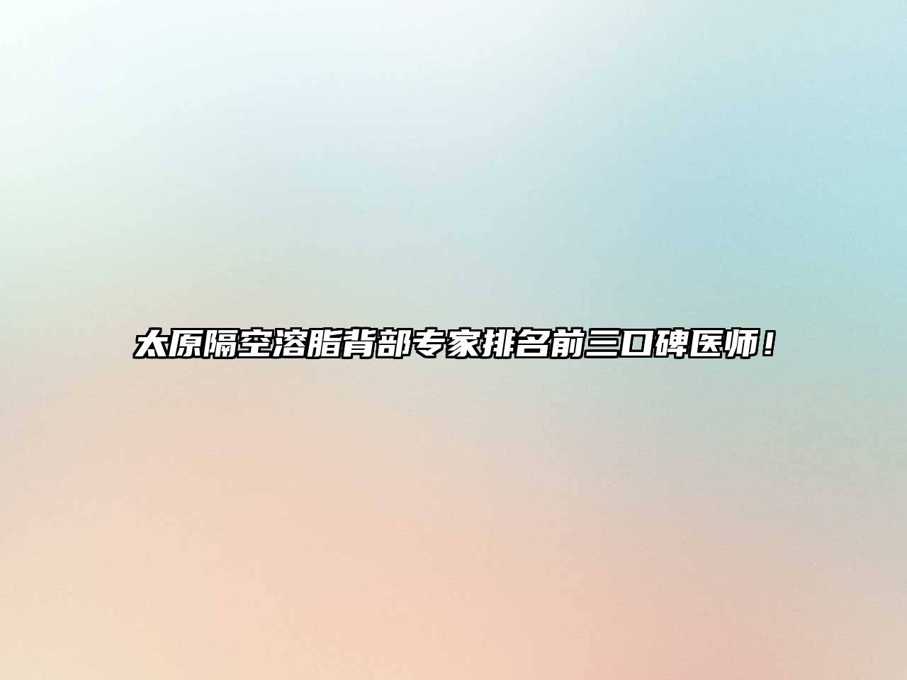 太原隔空溶脂背部专家排名前三口碑医师！