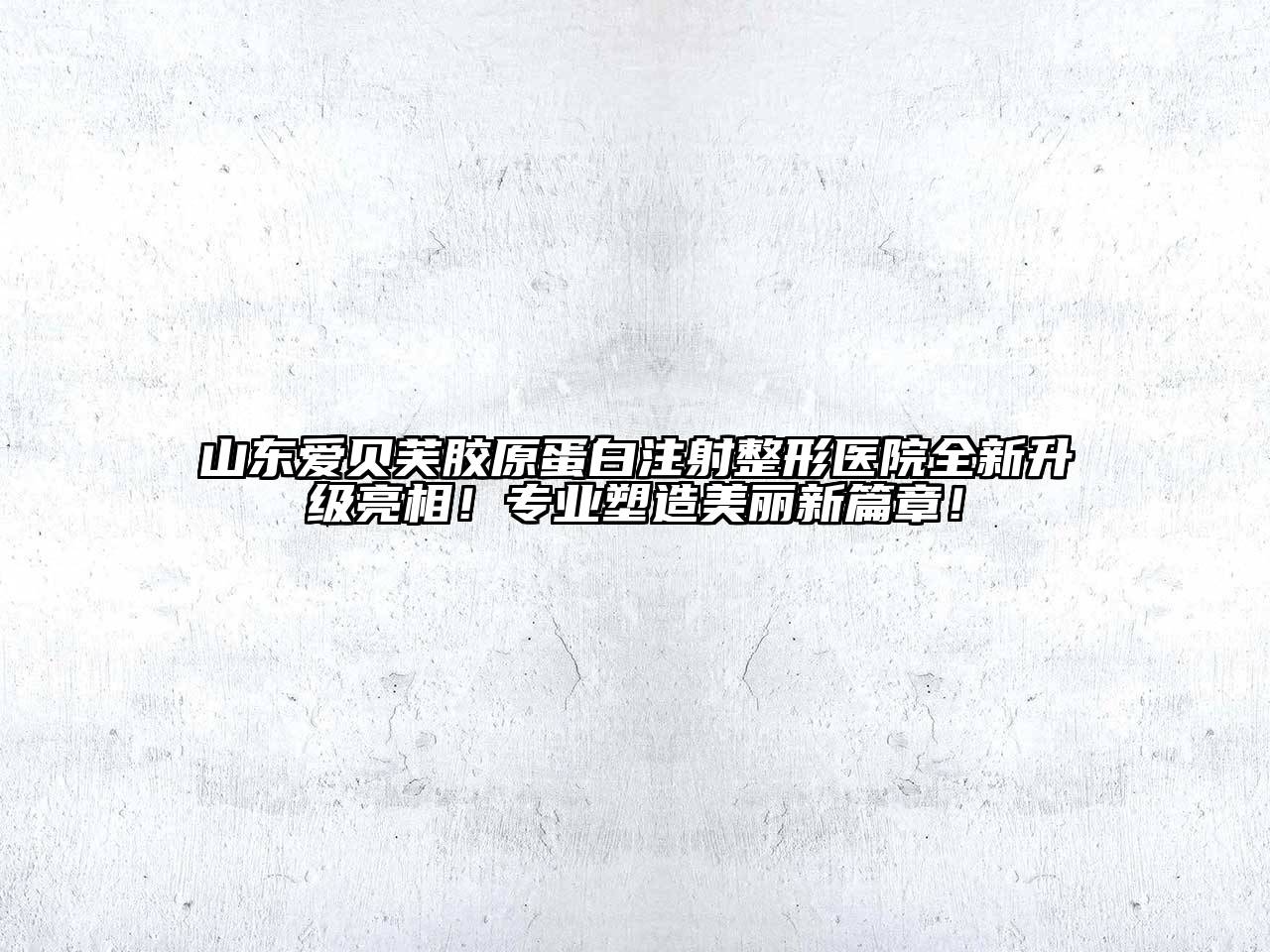 山东爱贝芙胶原蛋白注射整形医院全新升级亮相！专业塑造美丽新篇章！