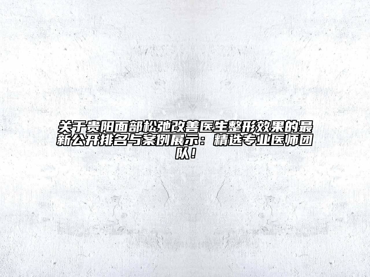 贵阳面部松弛改善医生整形效果的最新公开排名与案例展示：精选专业医师团队！