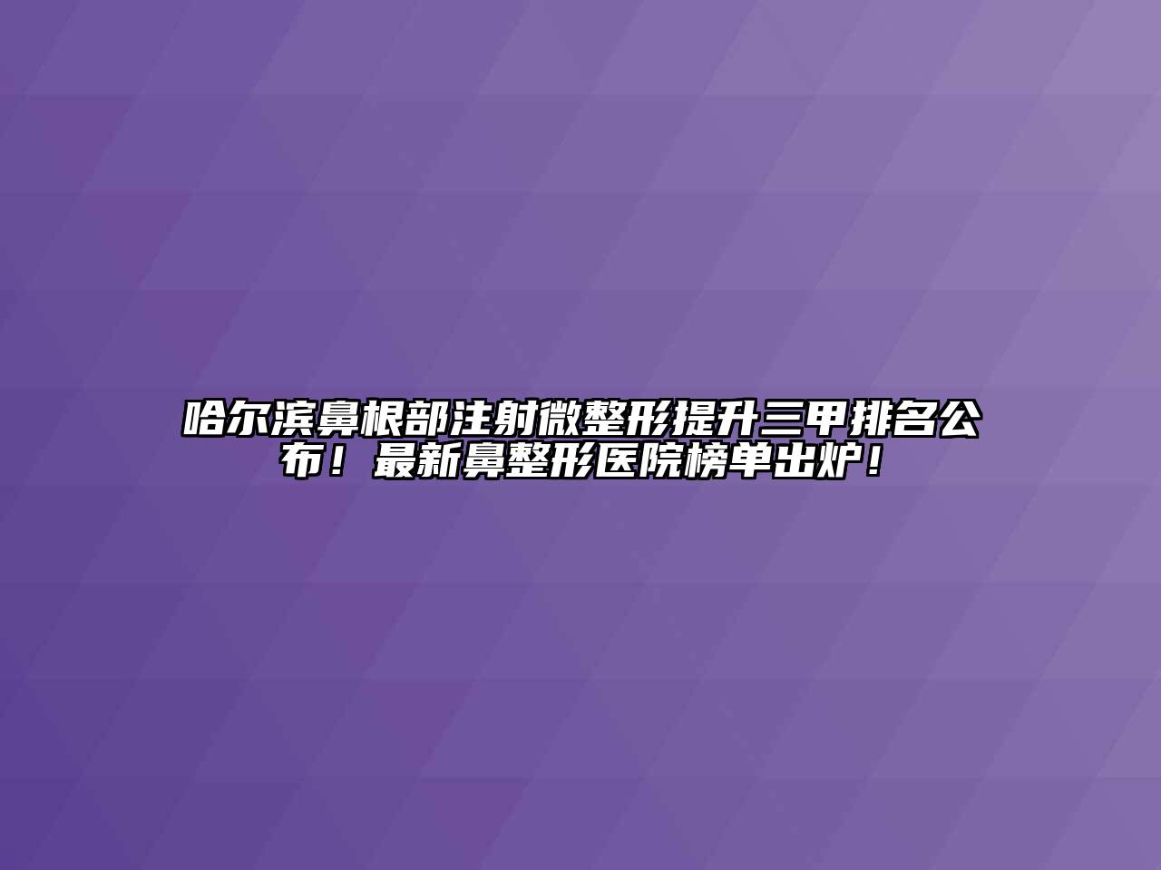 哈尔滨鼻根部注射微整形提升三甲排名公布！最新鼻整形医院榜单出炉！