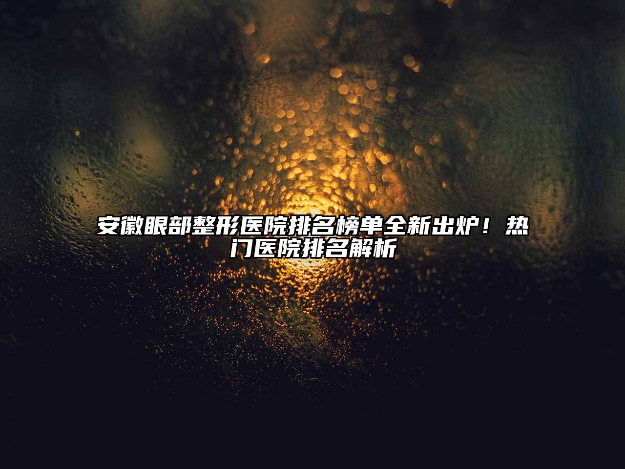 安徽眼部整形医院排名榜单全新出炉！热门医院排名解析