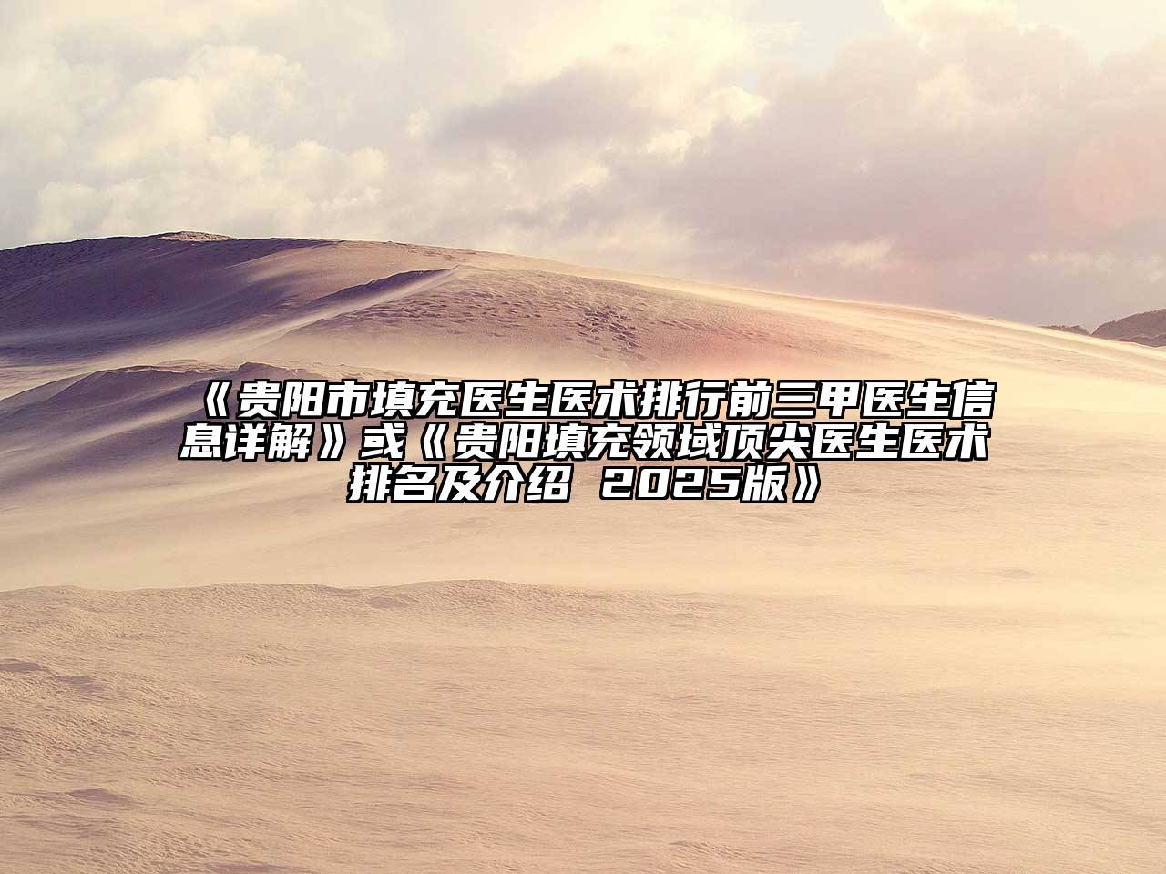 贵阳市填充医生医术排行前三甲医生信息详解或贵阳填充领域顶尖医生医术排名及介绍 2025版