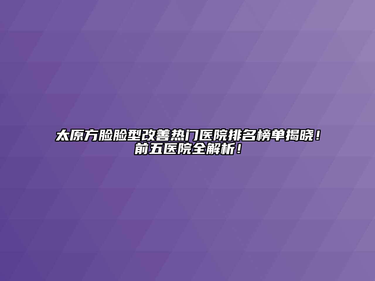 太原方脸脸型改善热门医院排名榜单揭晓！前五医院全解析！