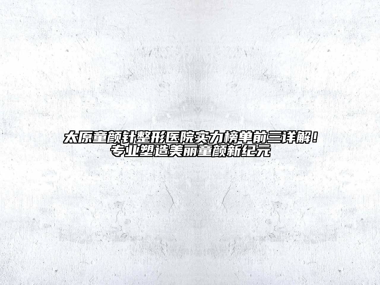 太原童颜针整形医院实力榜单前三详解！专业塑造美丽童颜新纪元