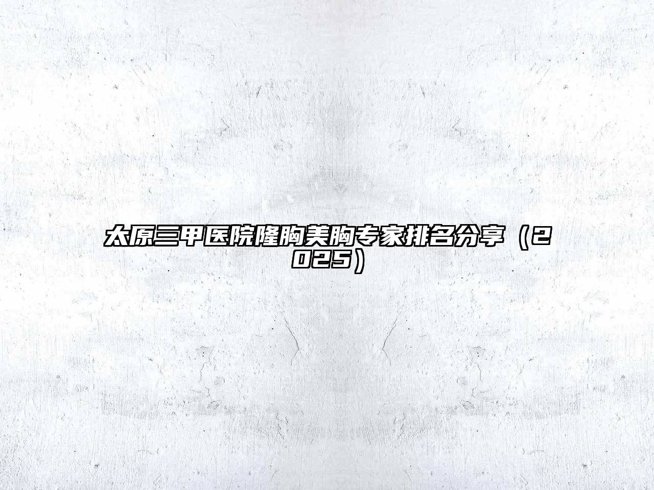 太原三甲医院隆胸美胸专家排名分享2025年