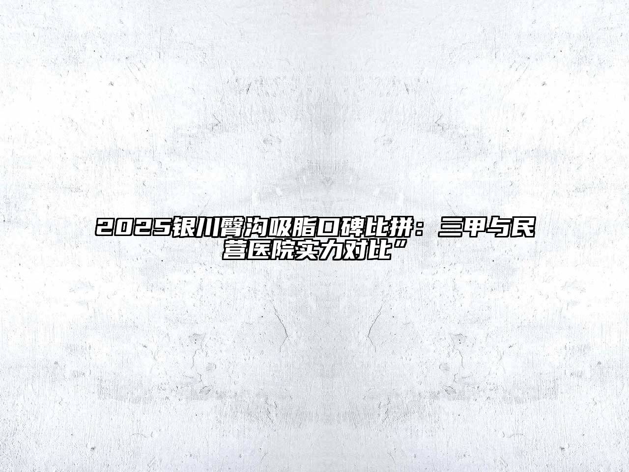 2025银川臀沟吸脂口碑比拼：三甲与民营医院实力对比”