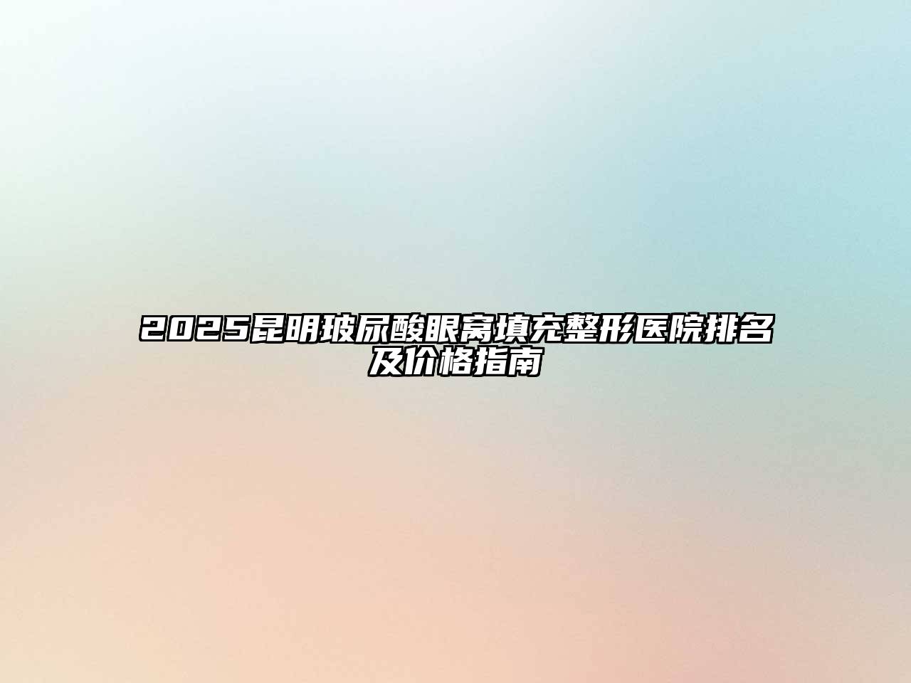 2025昆明玻尿酸眼窝填充整形医院排名及价格指南