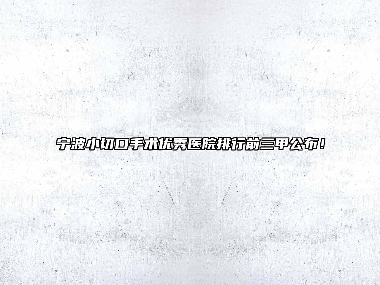 宁波小切口手术优秀医院排行前三甲公布！