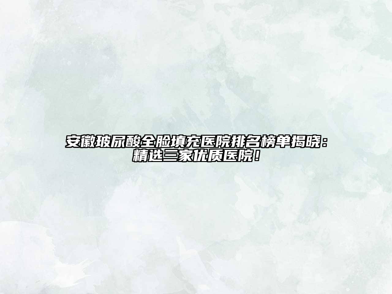 安徽玻尿酸全脸填充医院排名榜单揭晓：精选三家优质医院！