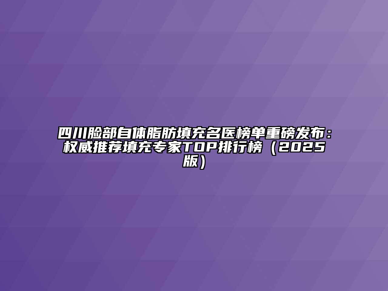 四川脸部自体脂肪填充名医榜单重磅发布：权威推荐填充专家TOP排行榜2025年
