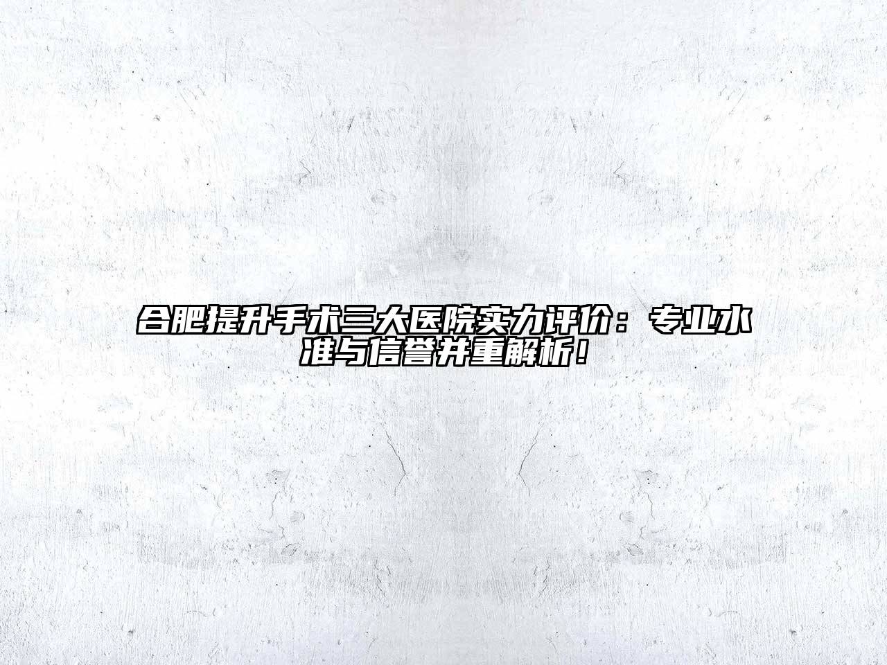 合肥提升手术三大医院实力评价：专业水准与信誉并重解析！