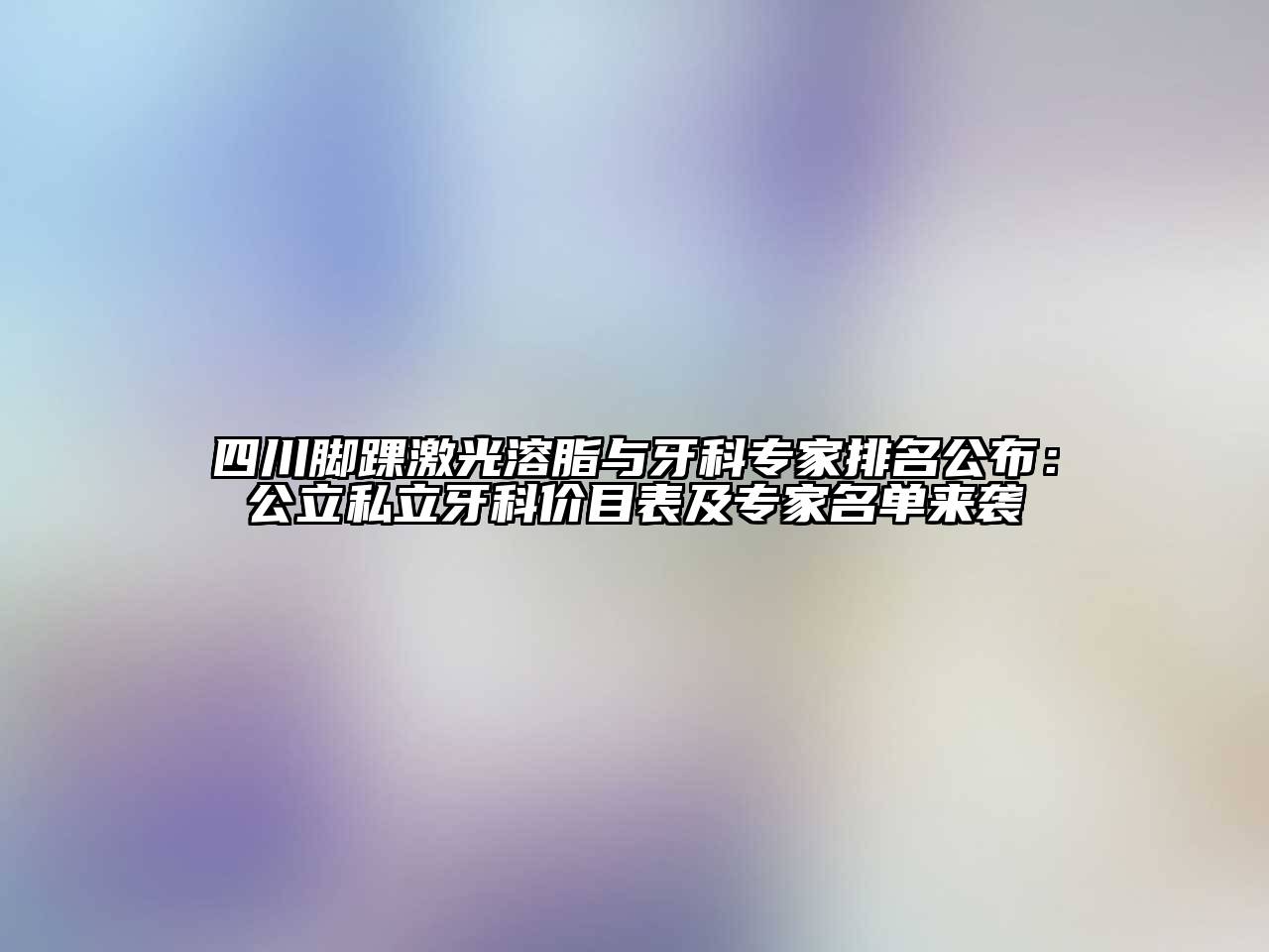 四川脚踝激光溶脂与牙科专家排名公布：公立私立牙科价目表及专家名单来袭