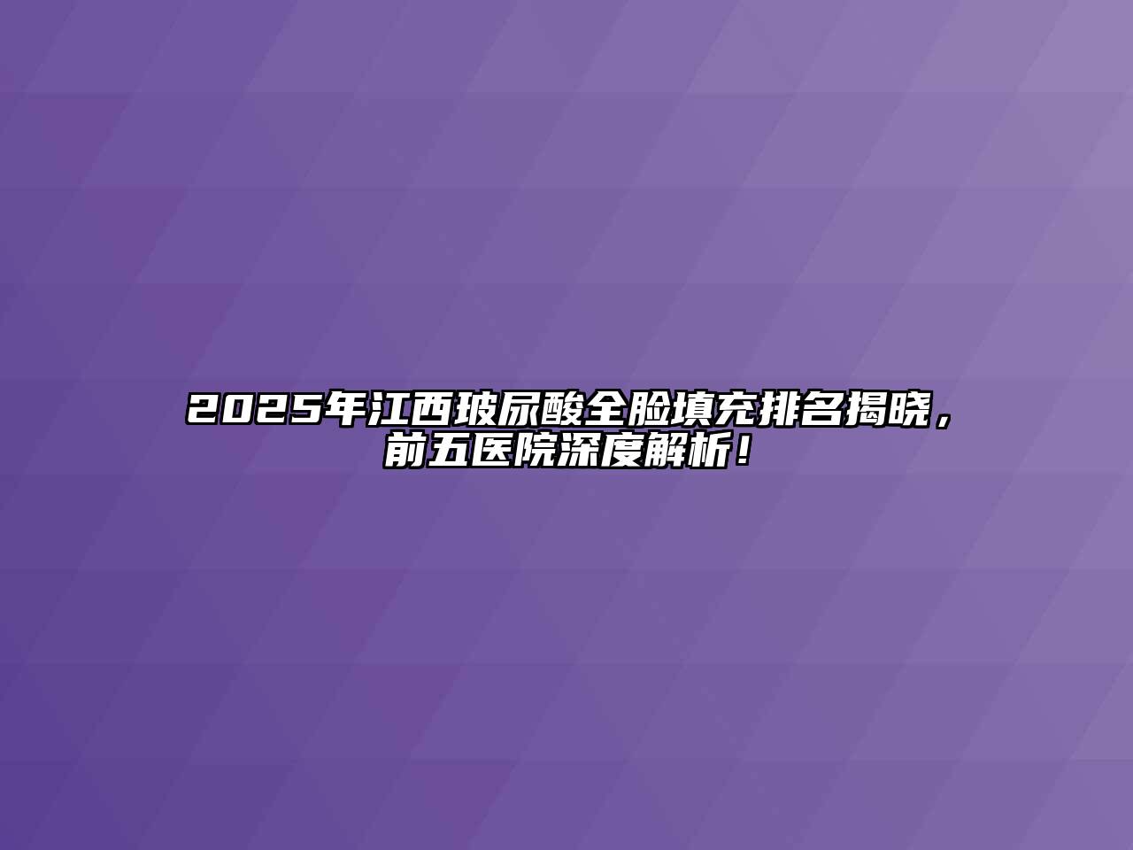 2025年江西玻尿酸全脸填充排名揭晓，前五医院深度解析！