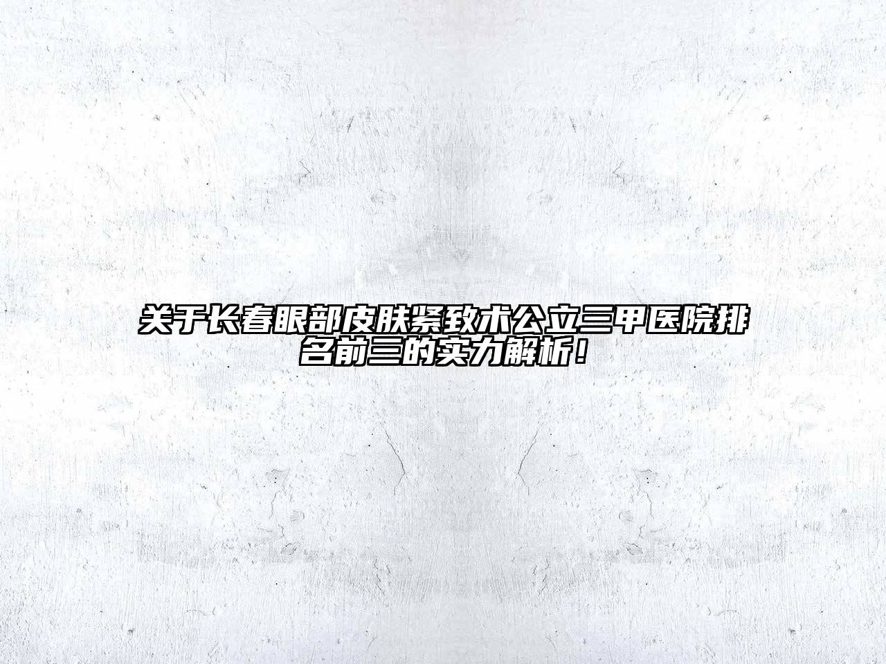 长春眼部皮肤紧致术公立三甲医院排名前三的实力解析！