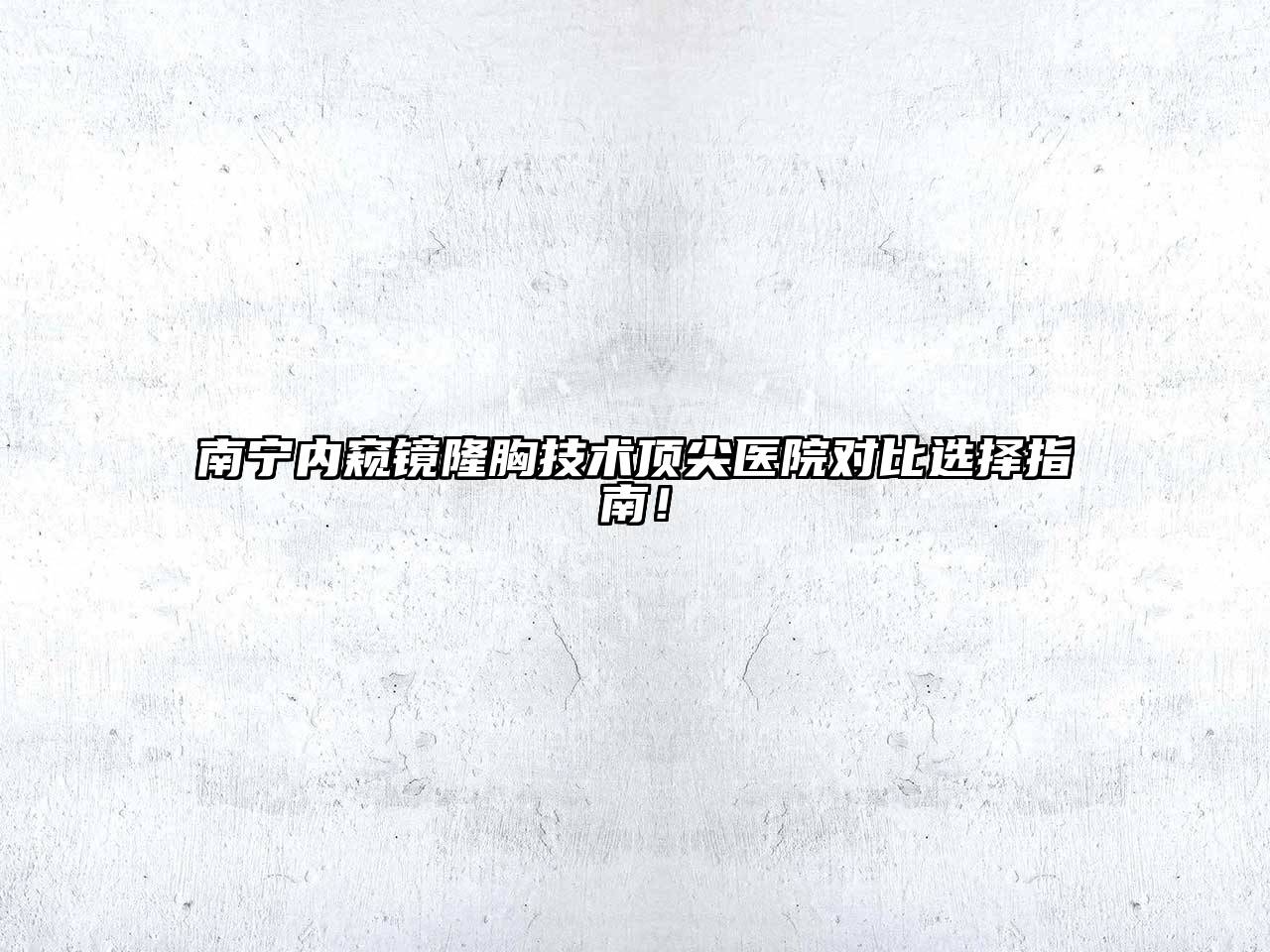 南宁内窥镜隆胸技术顶尖医院对比选择指南！