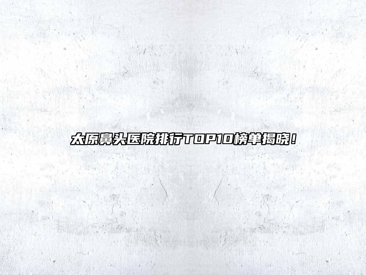 太原鼻头医院排行TOP10榜单揭晓！