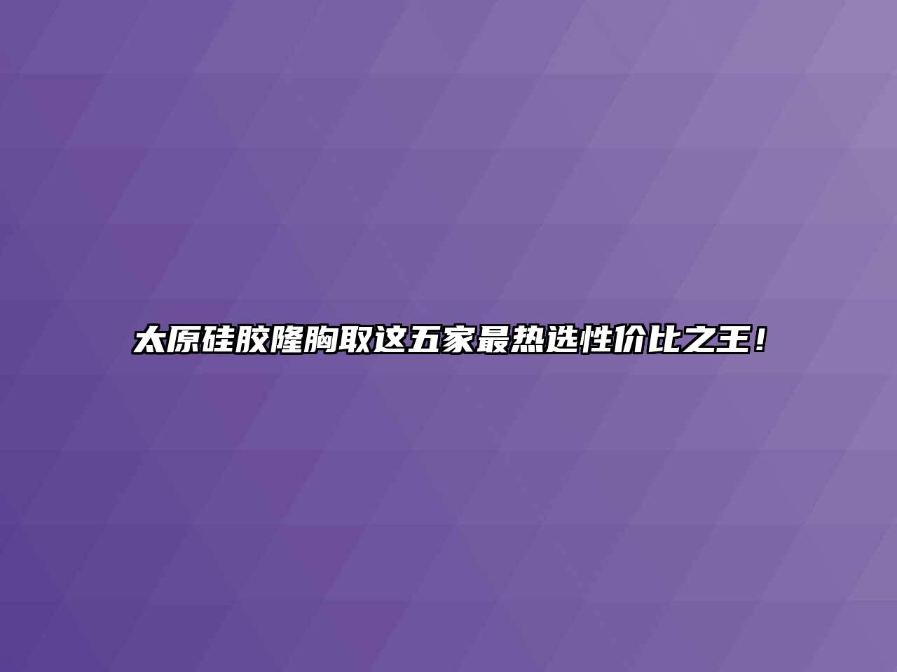 太原硅胶隆胸取这五家最热选性价比之王！
