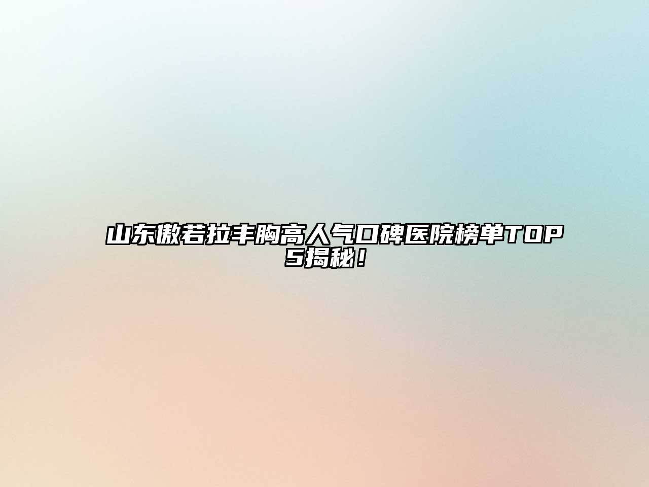 山东傲若拉丰胸高人气口碑医院榜单TOP5揭秘！