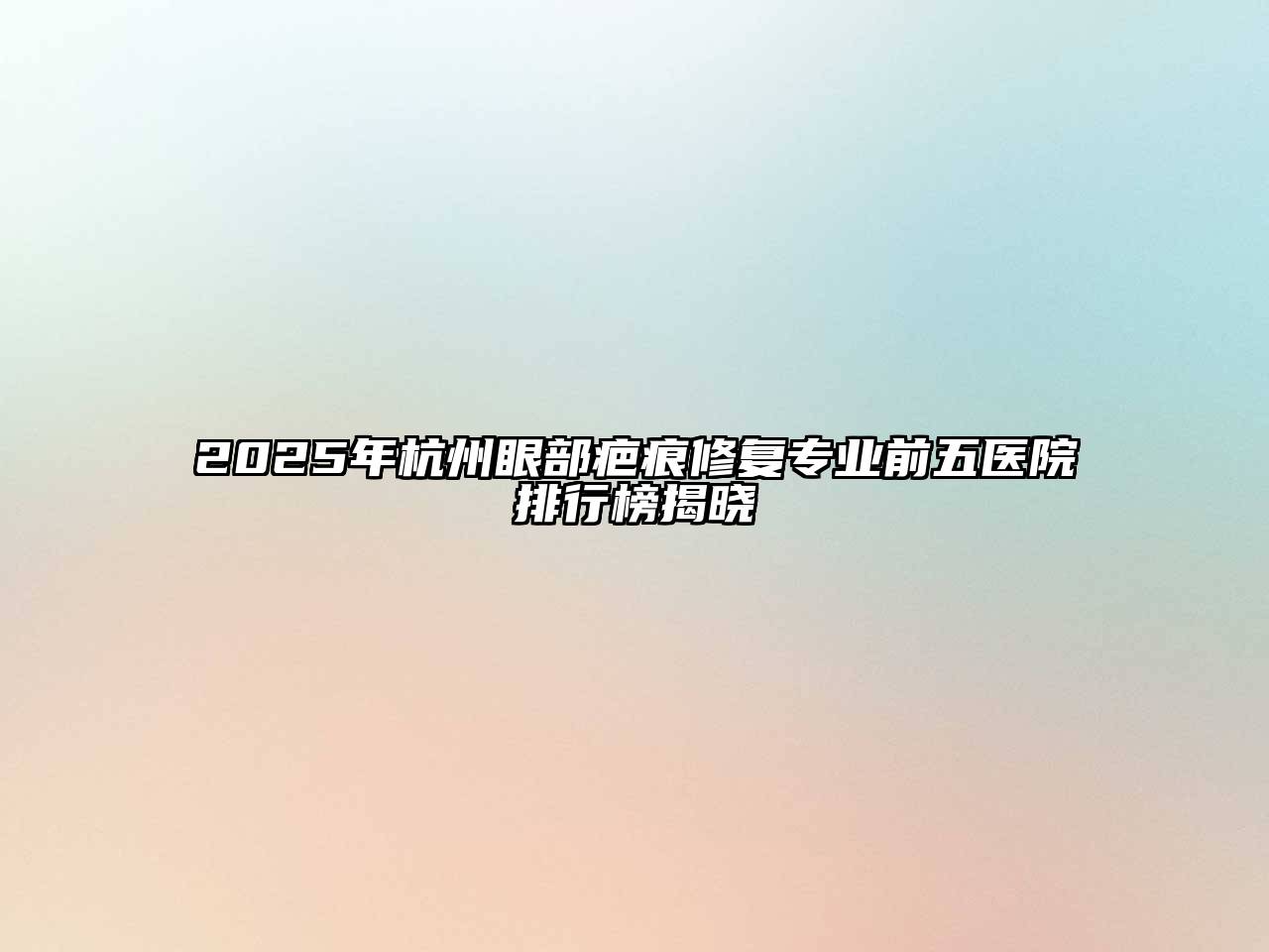 2025年杭州眼部疤痕修复专业前五医院排行榜揭晓