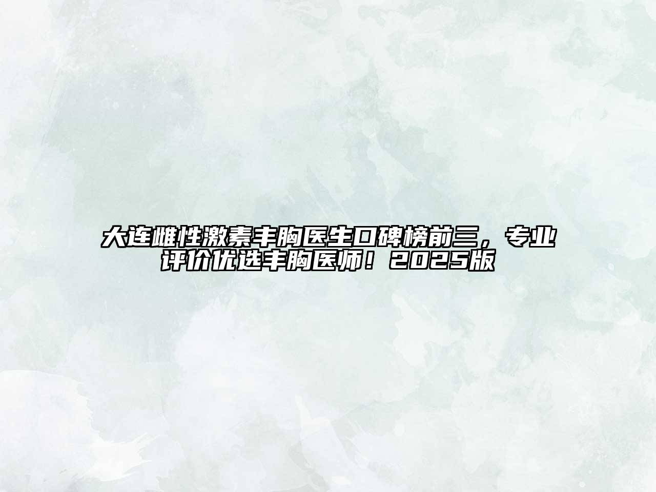 大连雌性激素丰胸医生口碑榜前三，专业评价优选丰胸医师！2025版