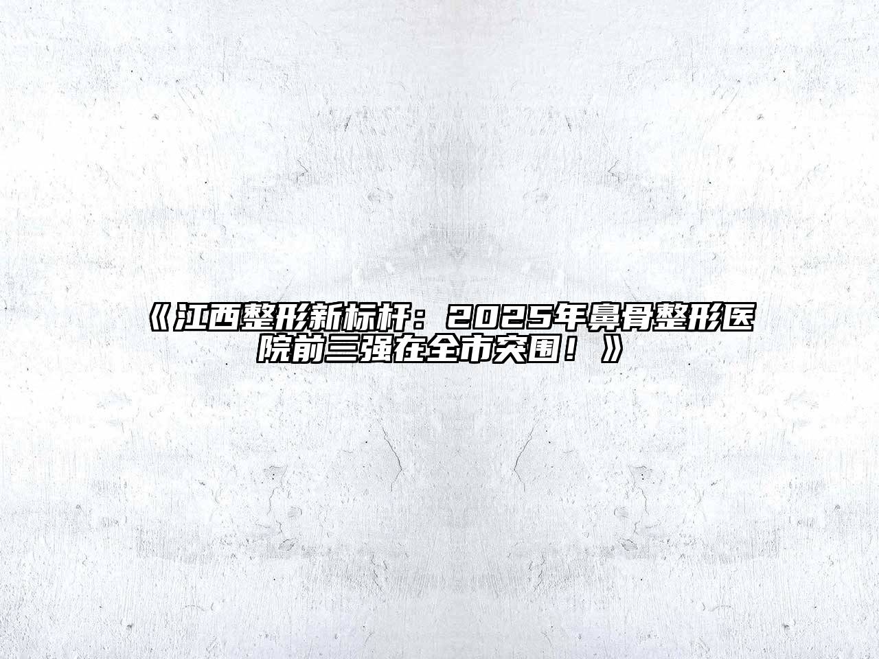 江西整形新标杆：2025年鼻骨整形医院前三强在全市突围！