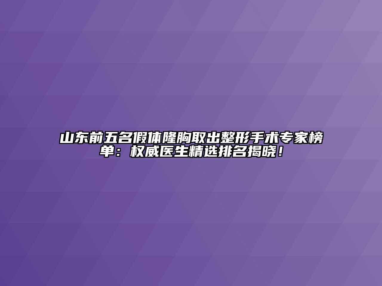 山东前五名假体隆胸取出整形手术专家榜单：权威医生精选排名揭晓！
