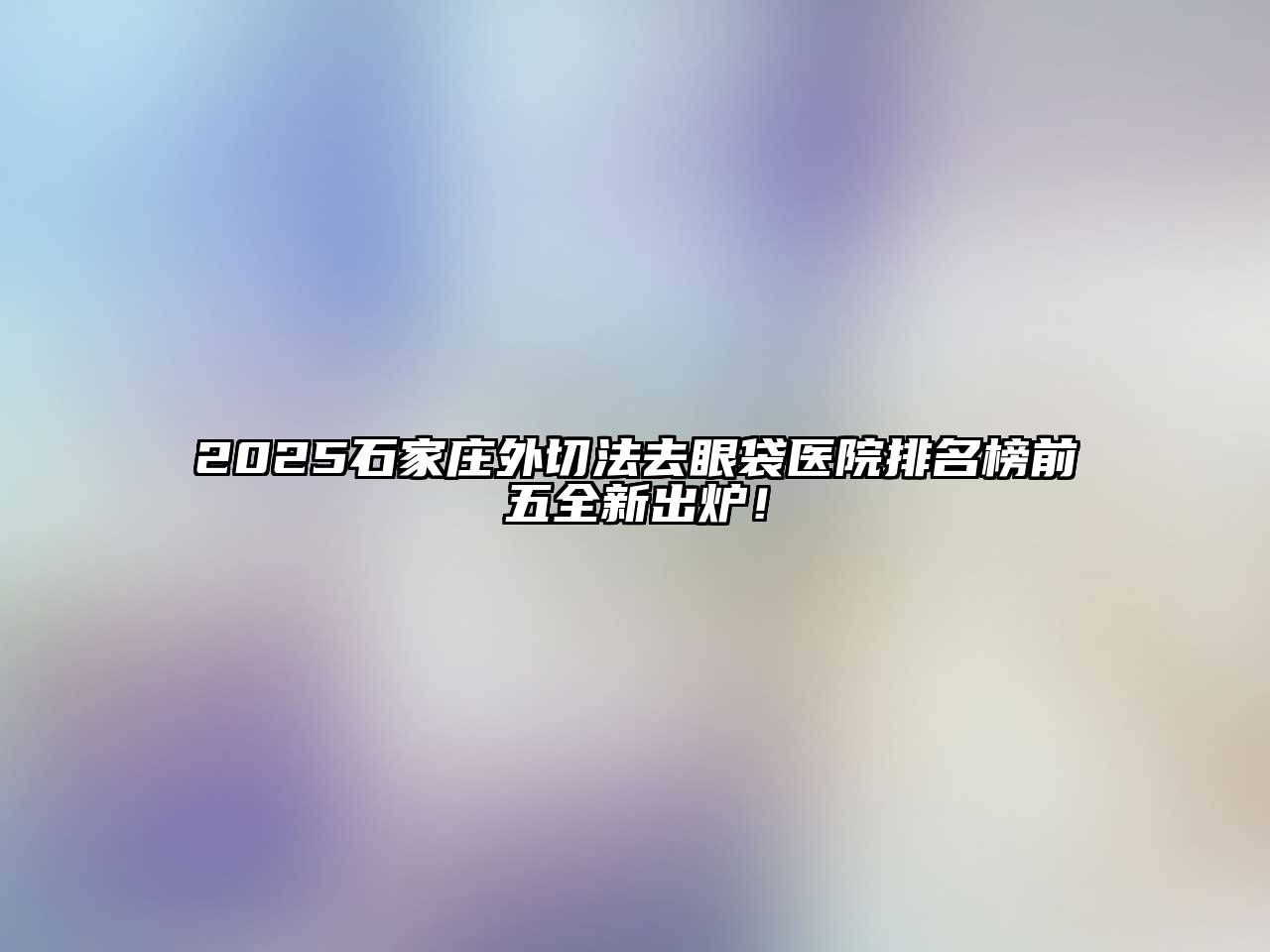 2025石家庄外切法去眼袋医院排名榜前五全新出炉！
