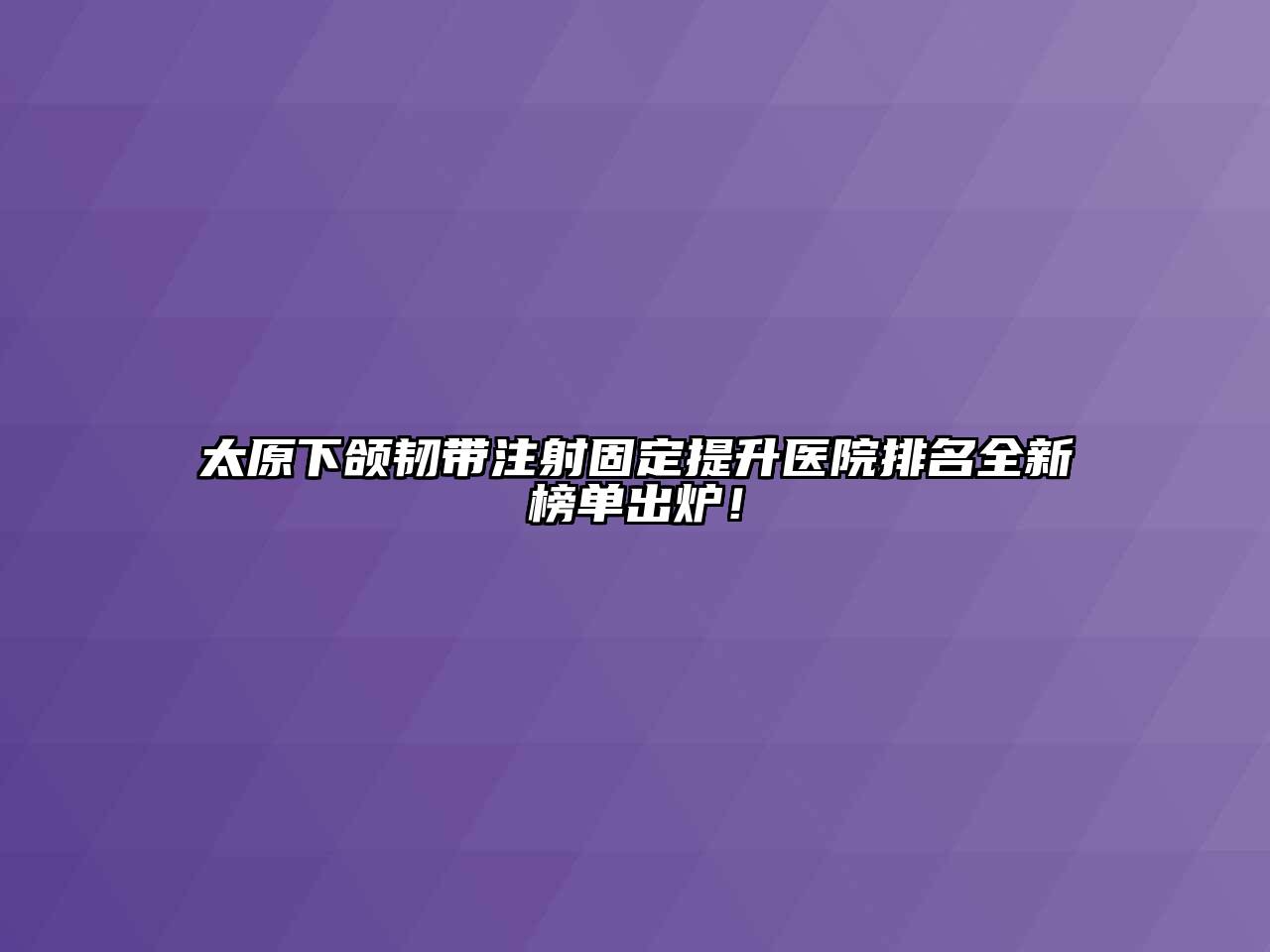 太原下颌韧带注射固定提升医院排名全新榜单出炉！
