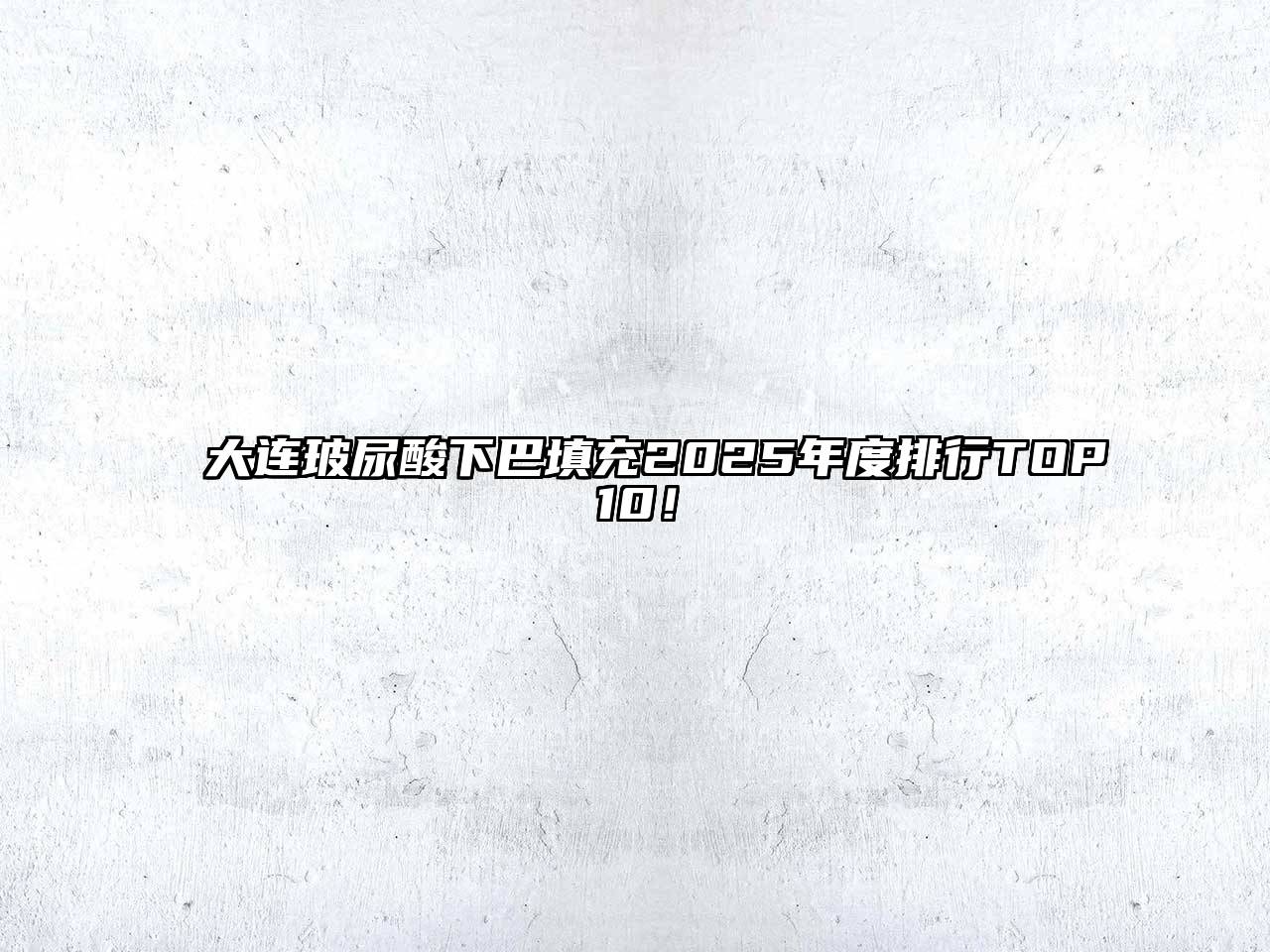 大连玻尿酸下巴填充2025年度排行TOP10！