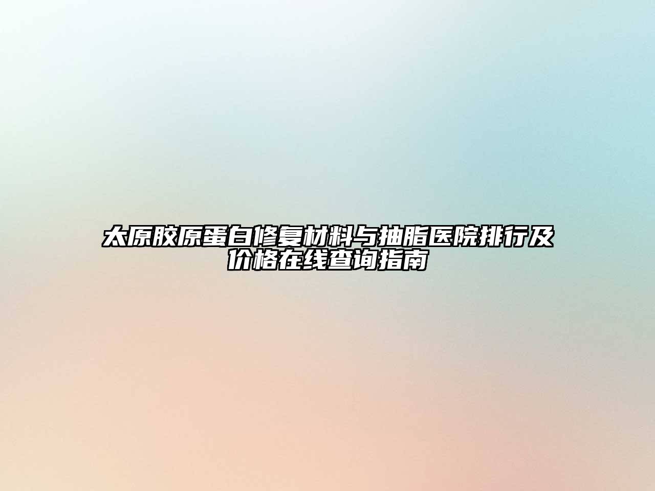 太原胶原蛋白修复材料与抽脂医院排行及价格在线查询指南