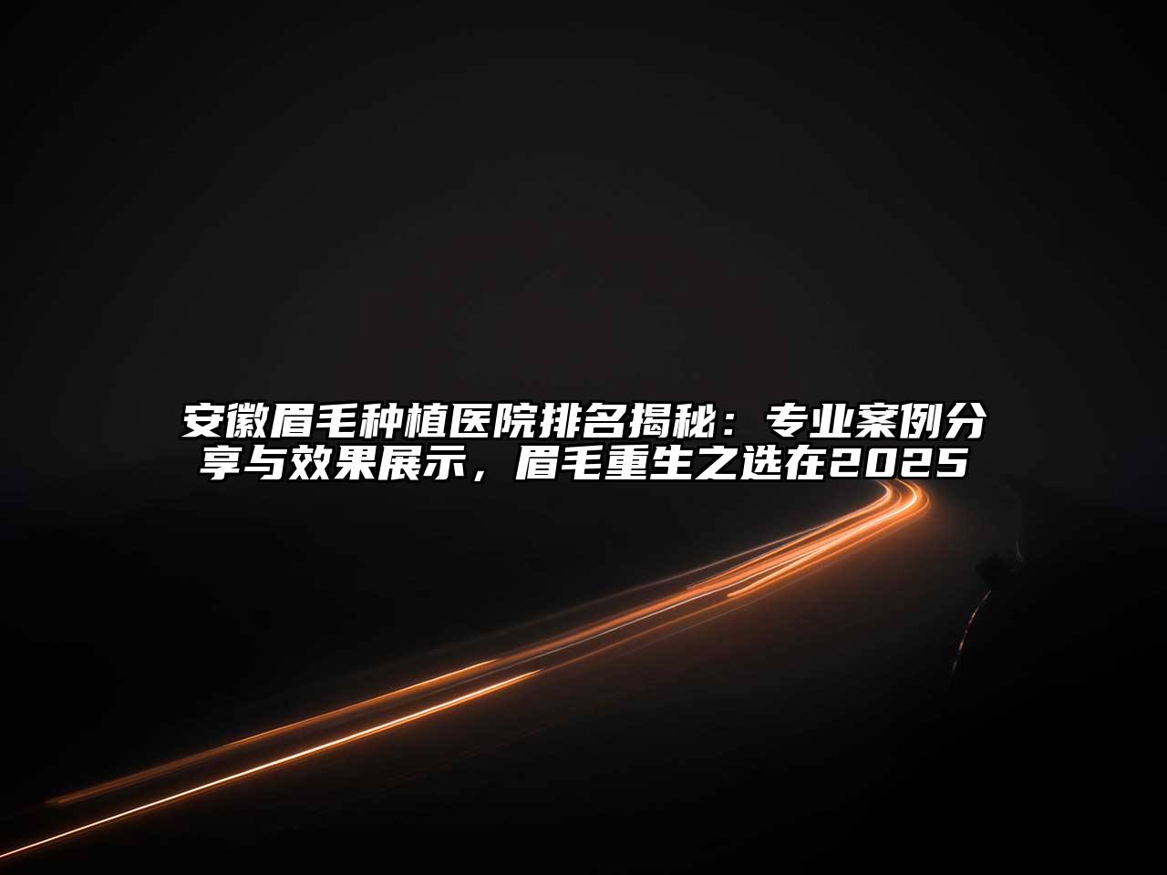 安徽眉毛种植医院排名揭秘：专业案例分享与效果展示，眉毛重生之选在2025